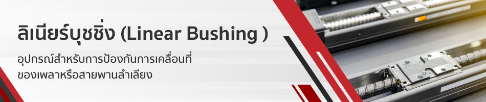 ลิเนียร์บุชชิ่ง (Linear Bushing) อุปกรณ์สำหรับการป้องกันการเคลื่อนที่ของเพลาหรือสายพานลำเลียง