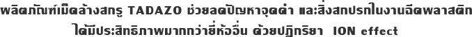 ผลิตภัณฑ์เม็ดล้างสกรู TADAZO ช่วยลดปัญหาจุดดำ และสิ่งสกปรกในงานฉีดพลาสติก ได้มีประสิทธิภาพมากกว่ายี่ห้ออื่น ด้วยปฏิกริยา  ION effect