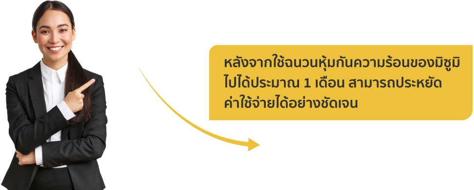 หลังจากใช้ฉนวนหุ้มกันความร้อนของมิซูมิไปได้ประมาณ 1 เดือน สามารถประหยัดค่าใช้จ่ายได้อย่างชัดเจน