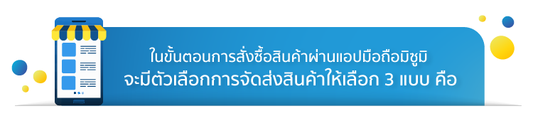 ในขั้นตอนการสั่งซื้อสินค้าผ่านแอปมือถือมิซูมิ จะมีตัวเลือกการจัดส่งสินค้าให้เลือก 3 แบบ คือ